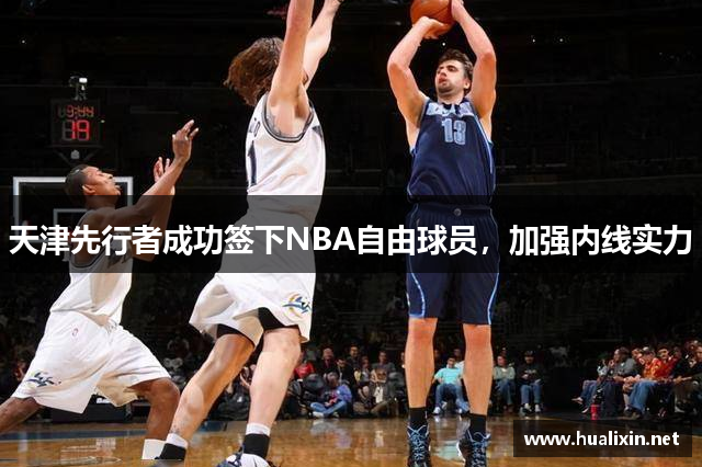 天津先行者成功签下NBA自由球员，加强内线实力